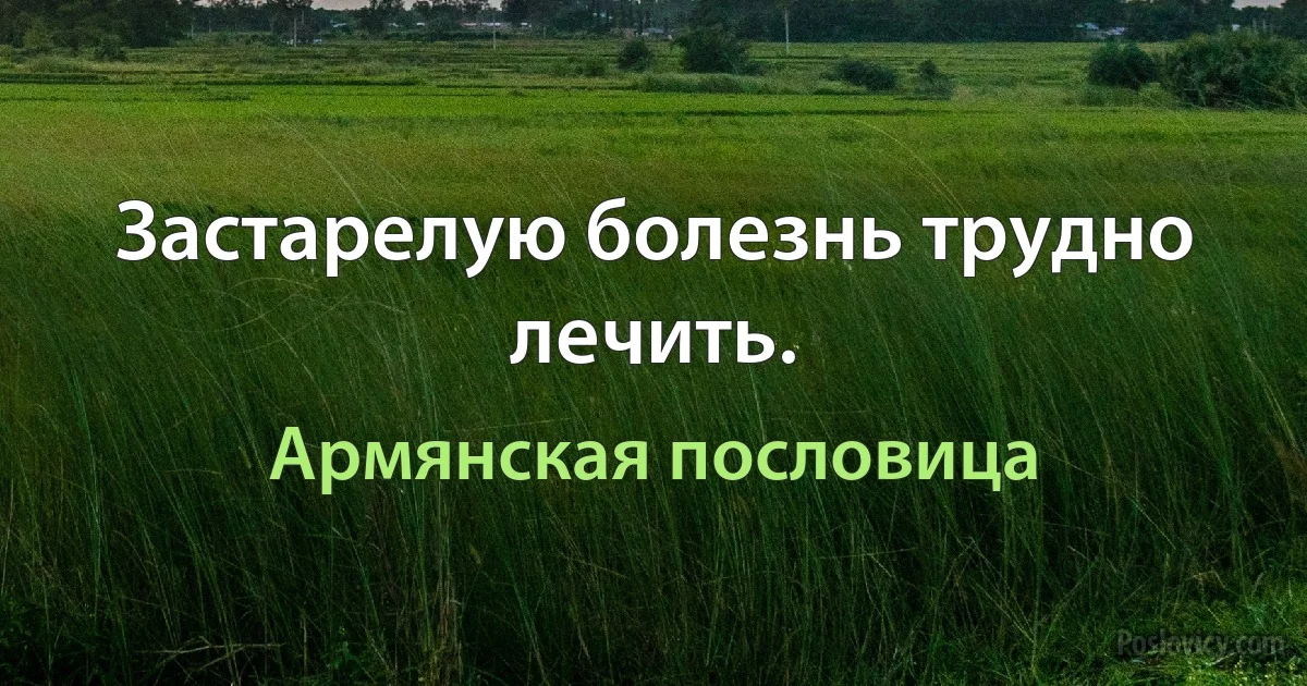 Застарелую болезнь трудно лечить. (Армянская пословица)