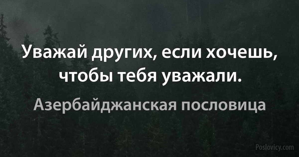 Уважай других, если хочешь, чтобы тебя уважали. (Азербайджанская пословица)