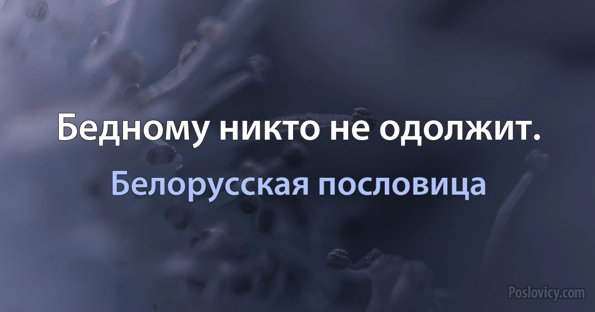 Бедному никто не одолжит. (Белорусская пословица)