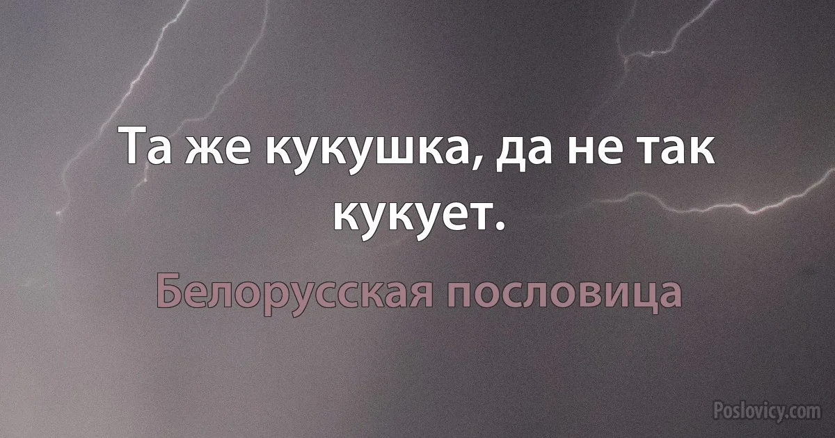 Та же кукушка, да не так кукует. (Белорусская пословица)