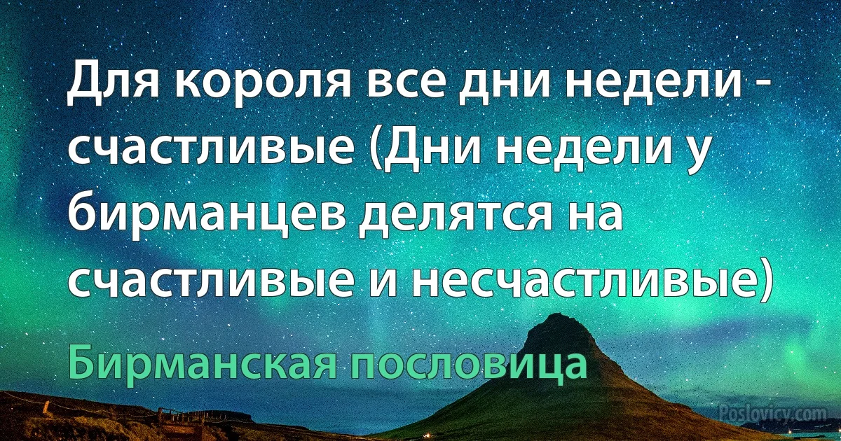 Для короля все дни недели - счастливые (Дни недели у бирманцев делятся на счастливые и несчастливые) (Бирманская пословица)