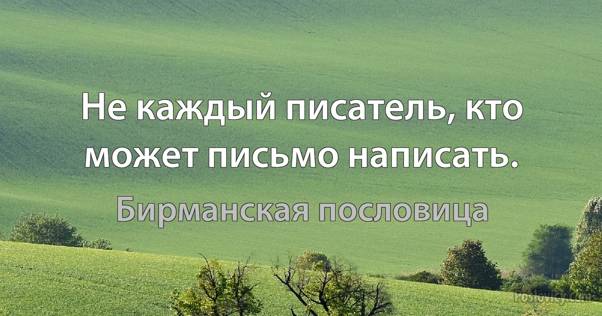 Не каждый писатель, кто может письмо написать. (Бирманская пословица)