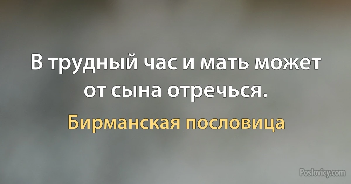 В трудный час и мать может от сына отречься. (Бирманская пословица)