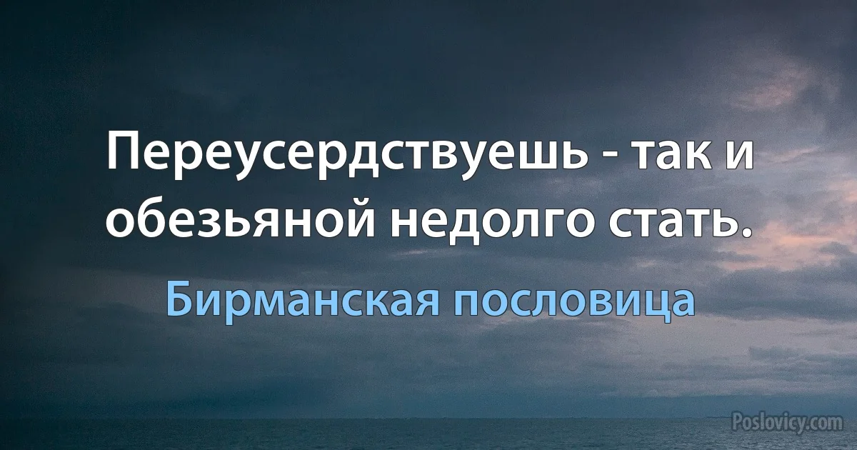 Переусердствуешь - так и обезьяной недолго стать. (Бирманская пословица)