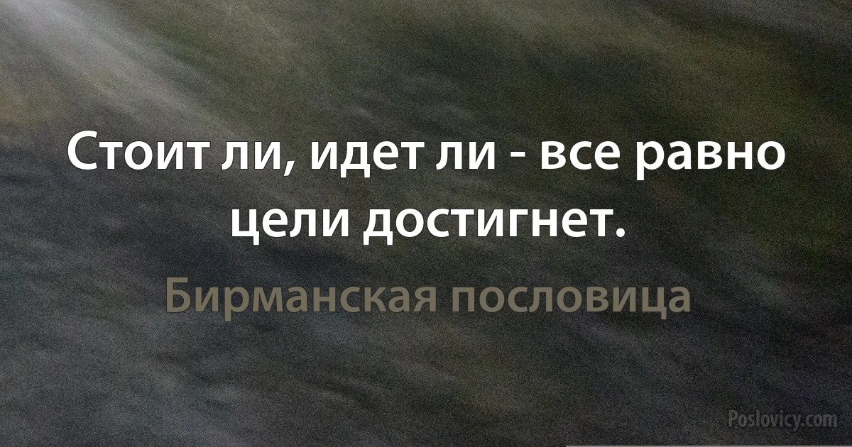 Стоит ли, идет ли - все равно цели достигнет. (Бирманская пословица)