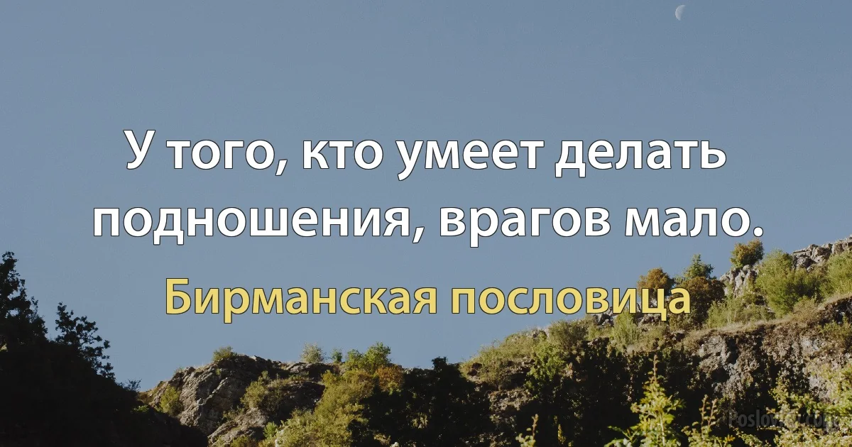 У того, кто умеет делать подношения, врагов мало. (Бирманская пословица)