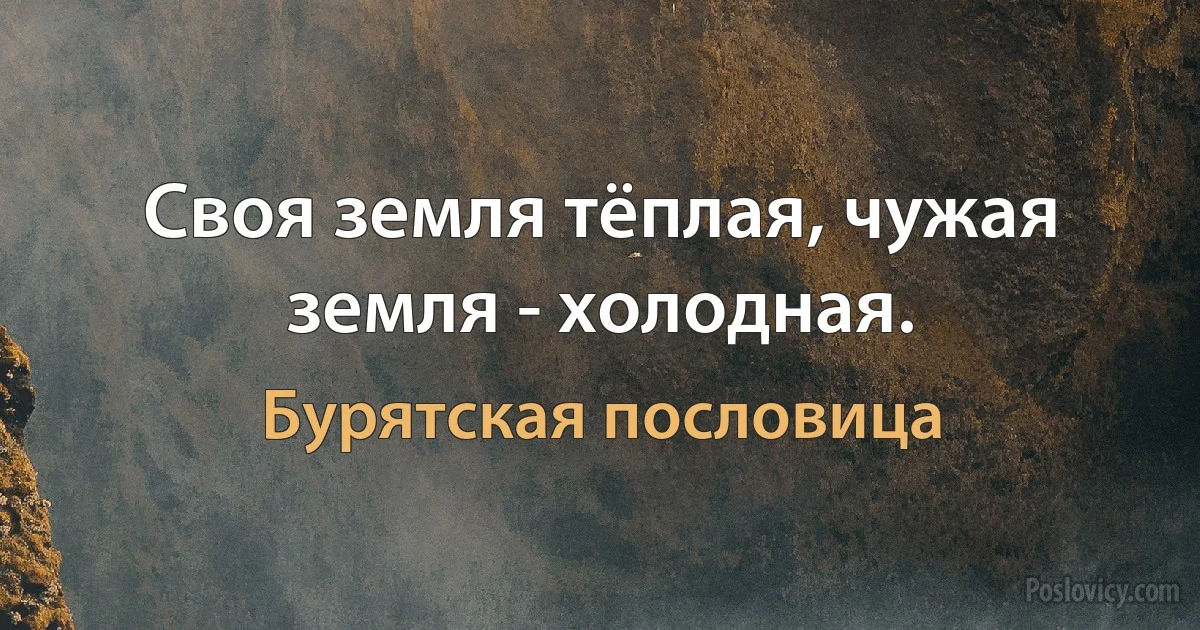 Своя земля тёплая, чужая земля - холодная. (Бурятская пословица)