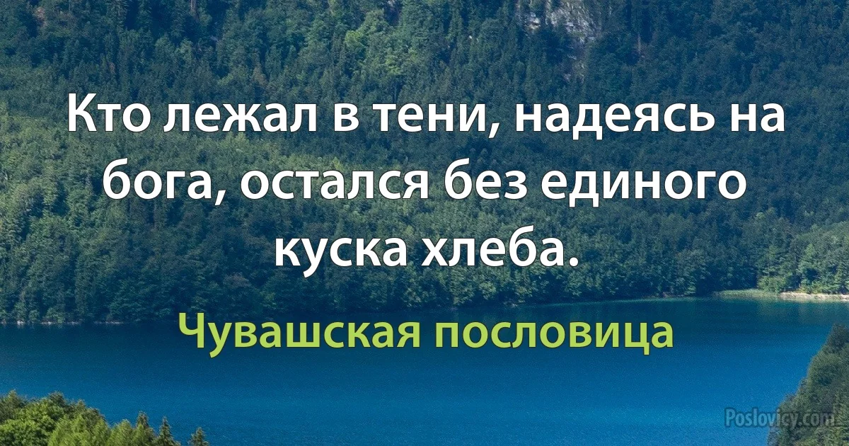 Кто лежал в тени, надеясь на бога, остался без единого куска хлеба. (Чувашская пословица)