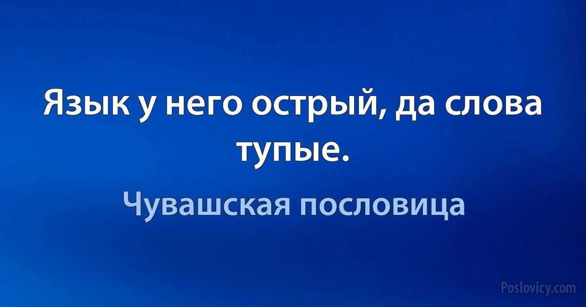 Язык у него острый, да слова тупые. (Чувашская пословица)