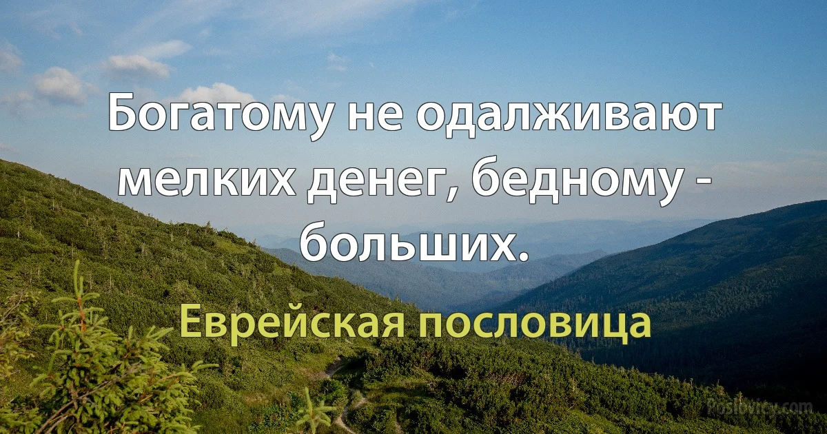 Богатому не одалживают мелких денег, бедному - больших. (Еврейская пословица)