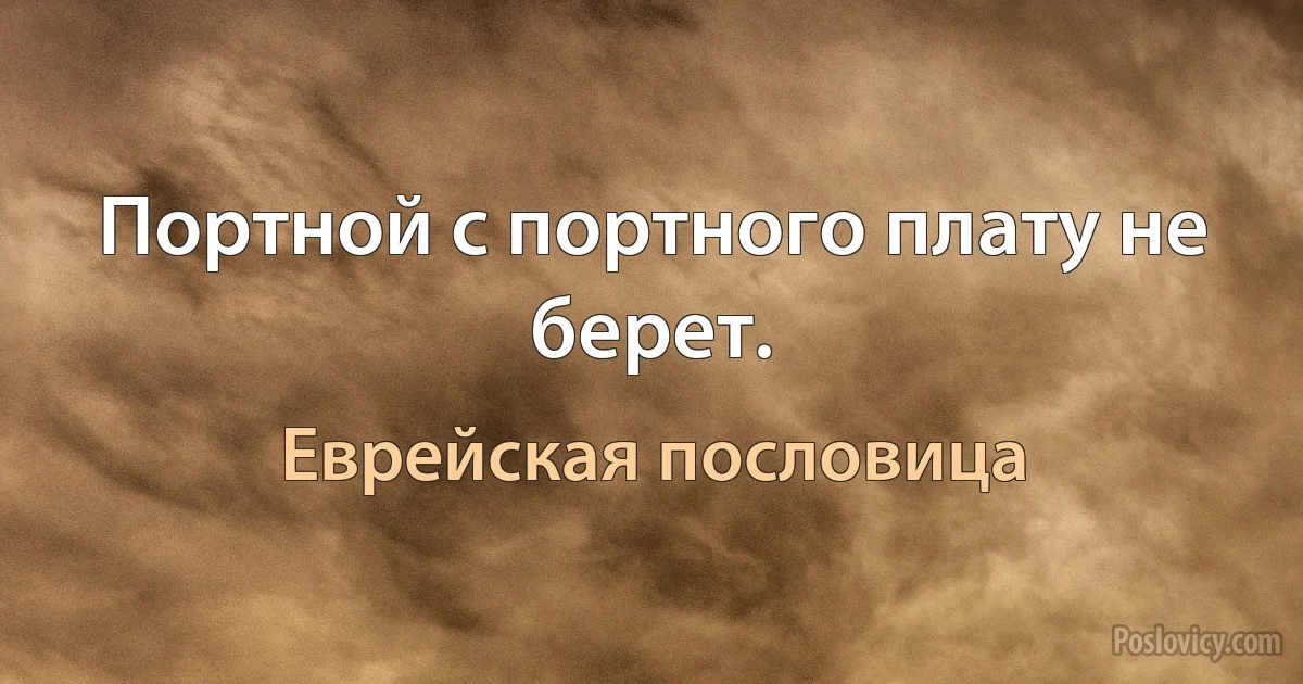 Портной с портного плату не берет. (Еврейская пословица)