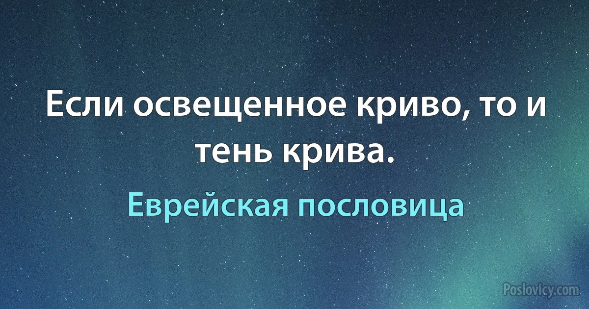 Если освещенное криво, то и тень крива. (Еврейская пословица)