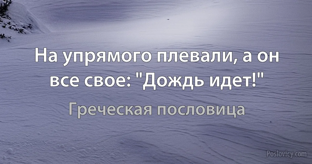 На упрямого плевали, а он все свое: "Дождь идет!" (Греческая пословица)