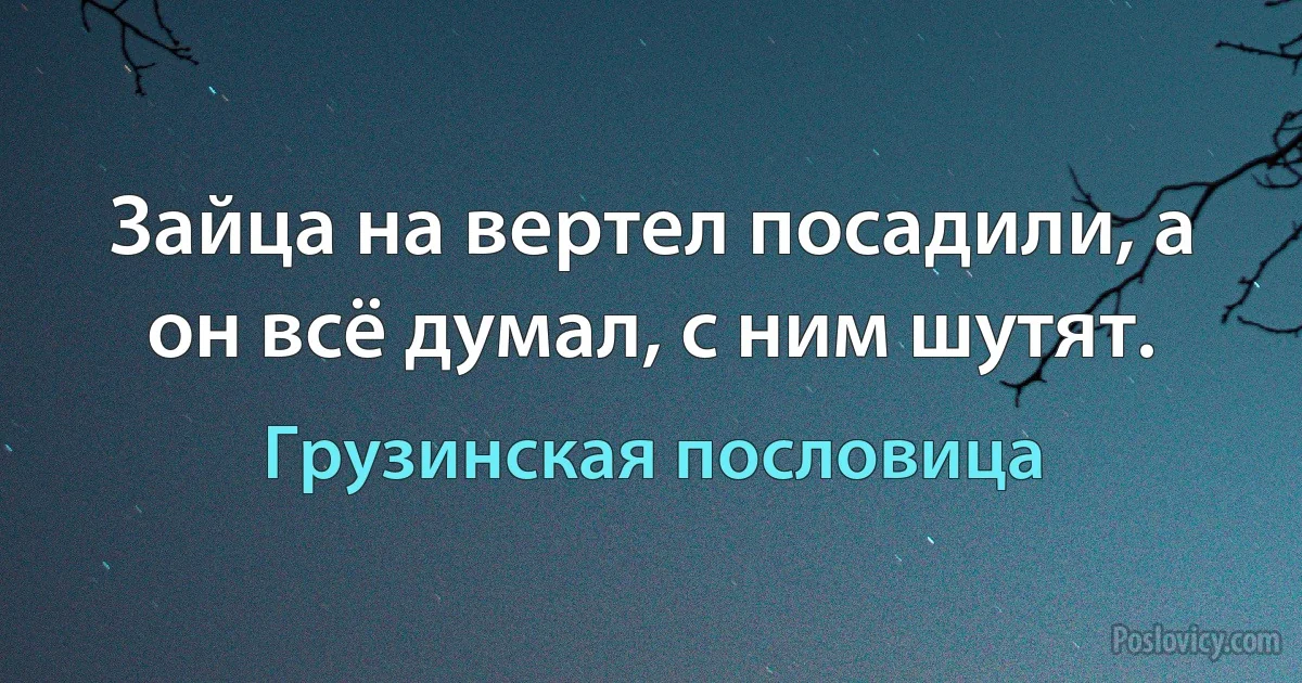 Зайца на вертел посадили, а он всё думал, с ним шутят. (Грузинская пословица)