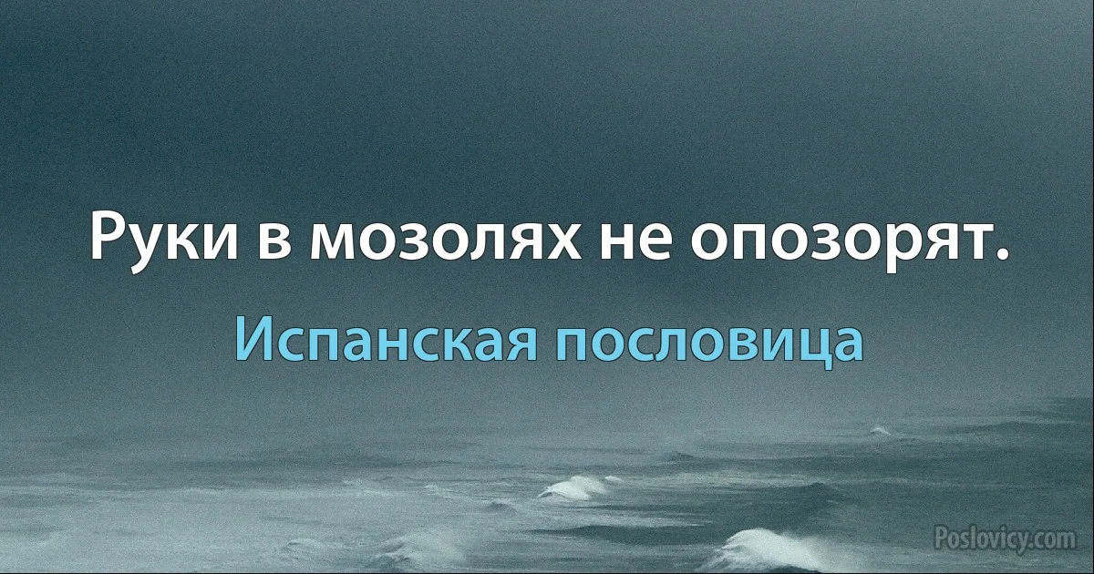 Руки в мозолях не опозорят. (Испанская пословица)