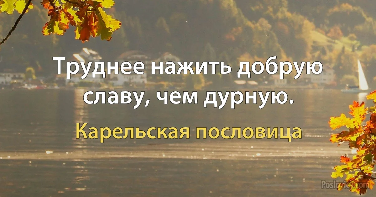 Труднее нажить добрую славу, чем дурную. (Карельская пословица)