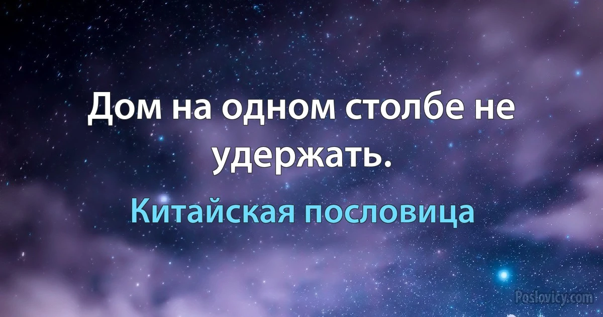 Дом на одном столбе не удержать. (Китайская пословица)