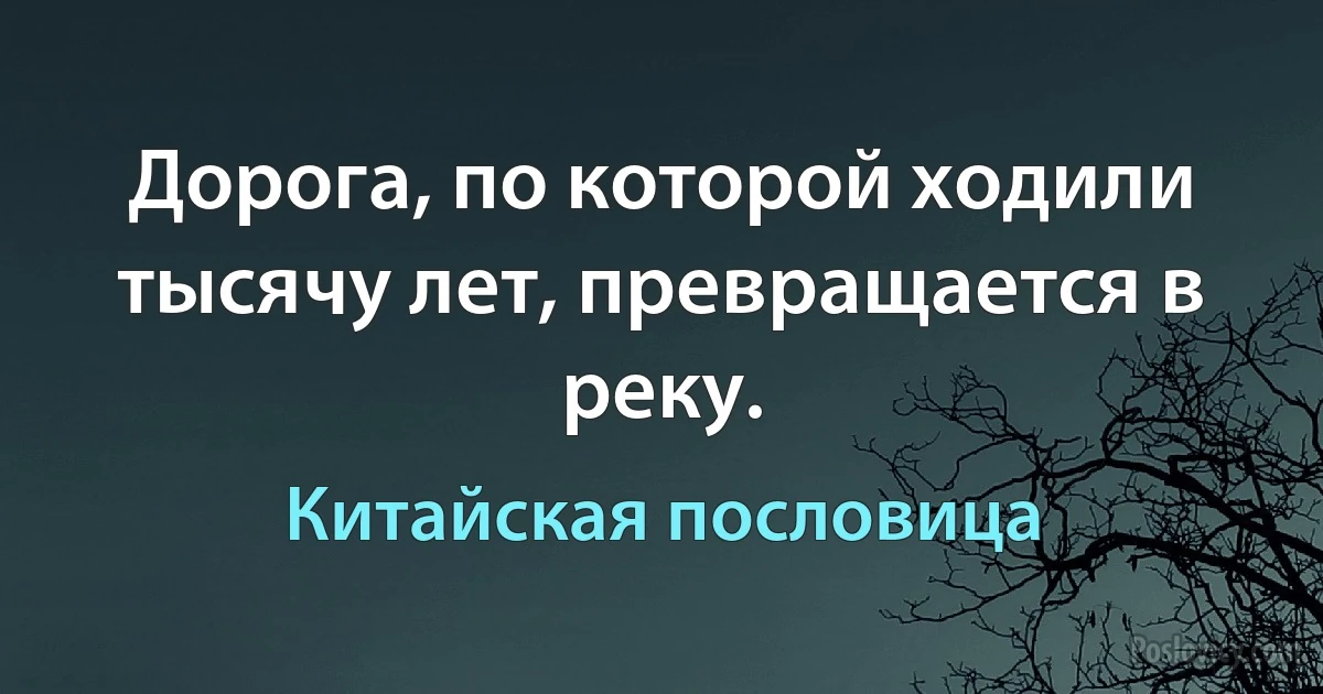 Дорога, по которой ходили тысячу лет, превращается в реку. (Китайская пословица)