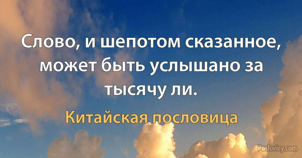 Слово, и шепотом сказанное, может быть услышано за тысячу ли. (Китайская пословица)