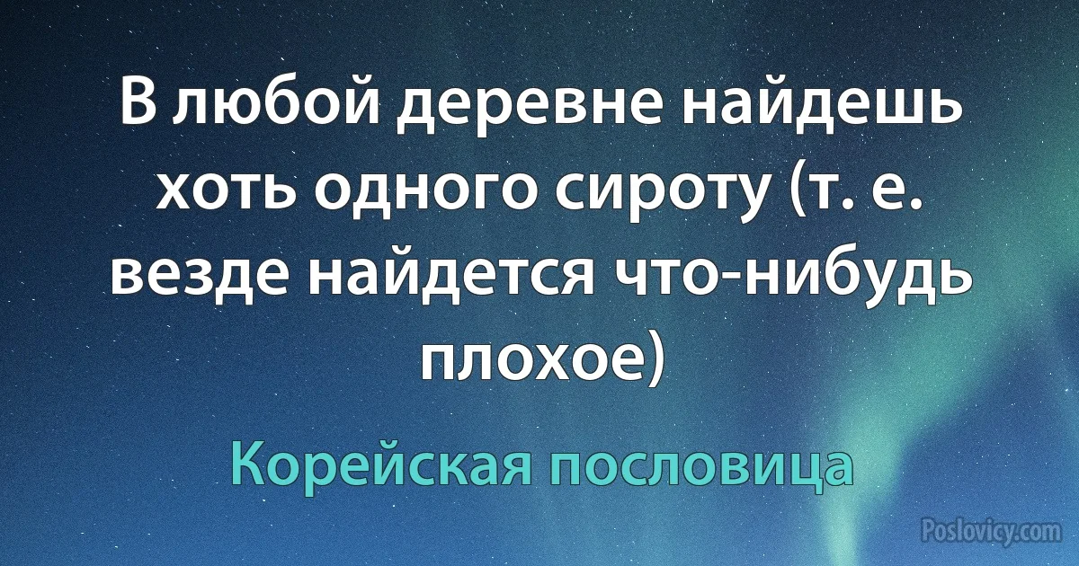 В любой деревне найдешь хоть одного сироту (т. е. везде найдется что-нибудь плохое) (Корейская пословица)