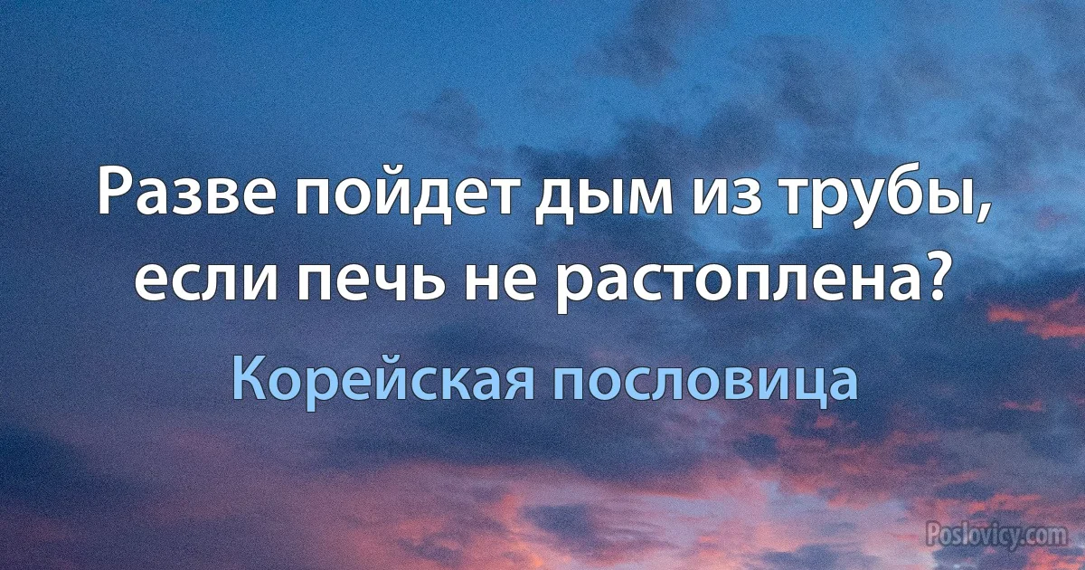 Разве пойдет дым из трубы, если печь не растоплена? (Корейская пословица)