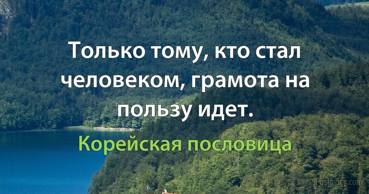 Только тому, кто стал человеком, грамота на пользу идет. (Корейская пословица)