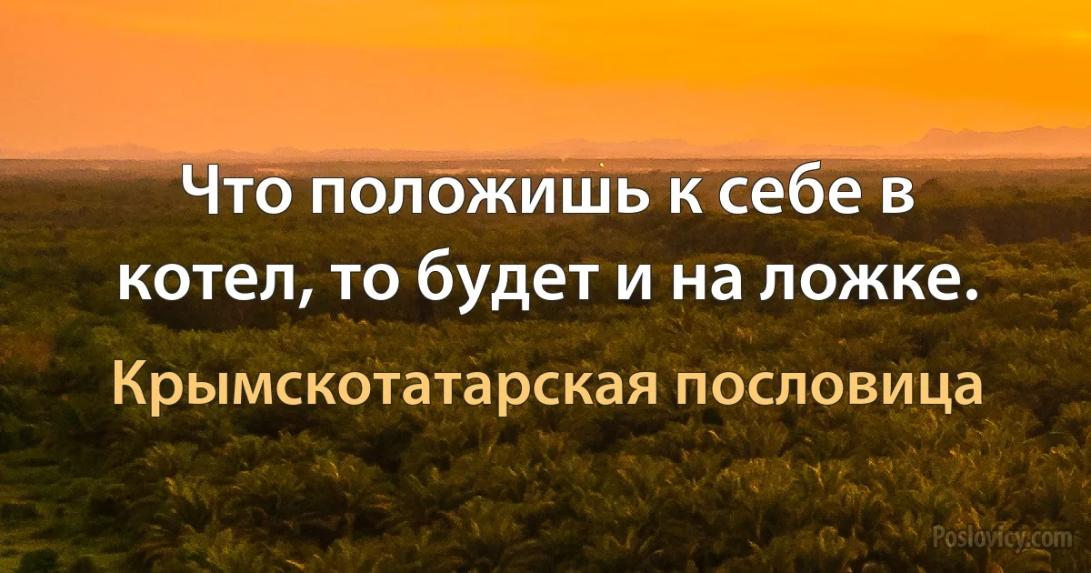 Что положишь к себе в котел, то будет и на ложке. (Крымскотатарская пословица)