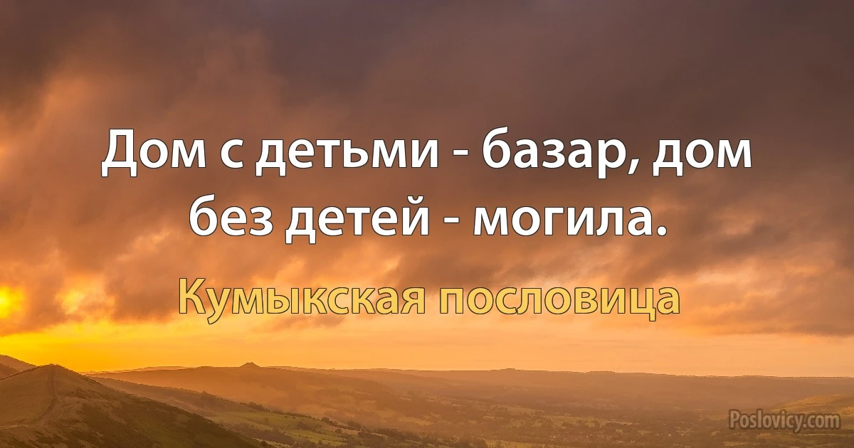 Дом с детьми - базар, дом без детей - могила. (Кумыкская пословица)