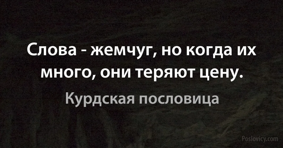 Слова - жемчуг, но когда их много, они теряют цену. (Курдская пословица)