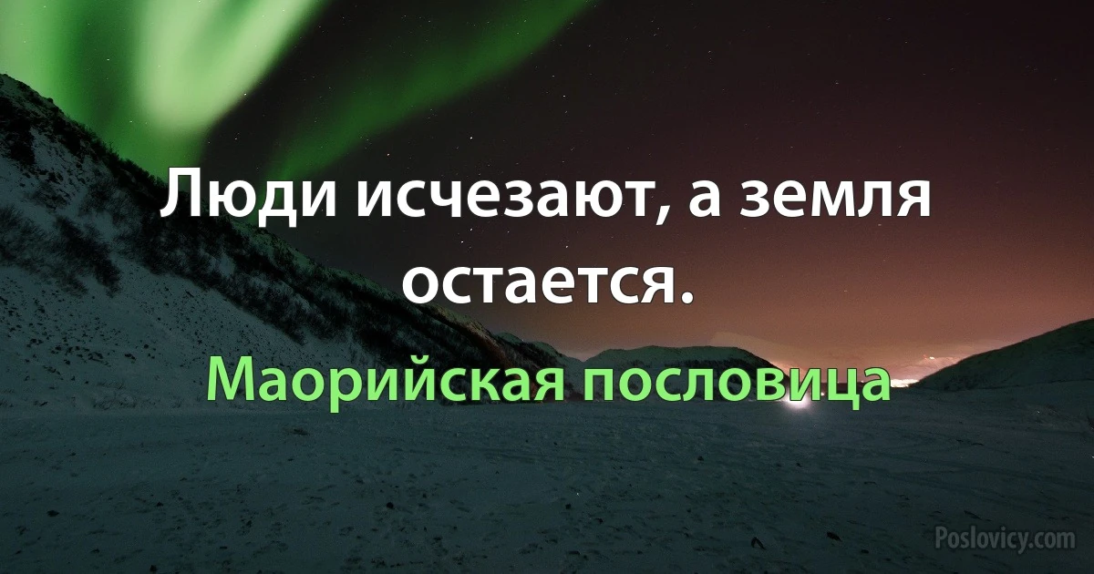 Люди исчезают, а земля остается. (Маорийская пословица)