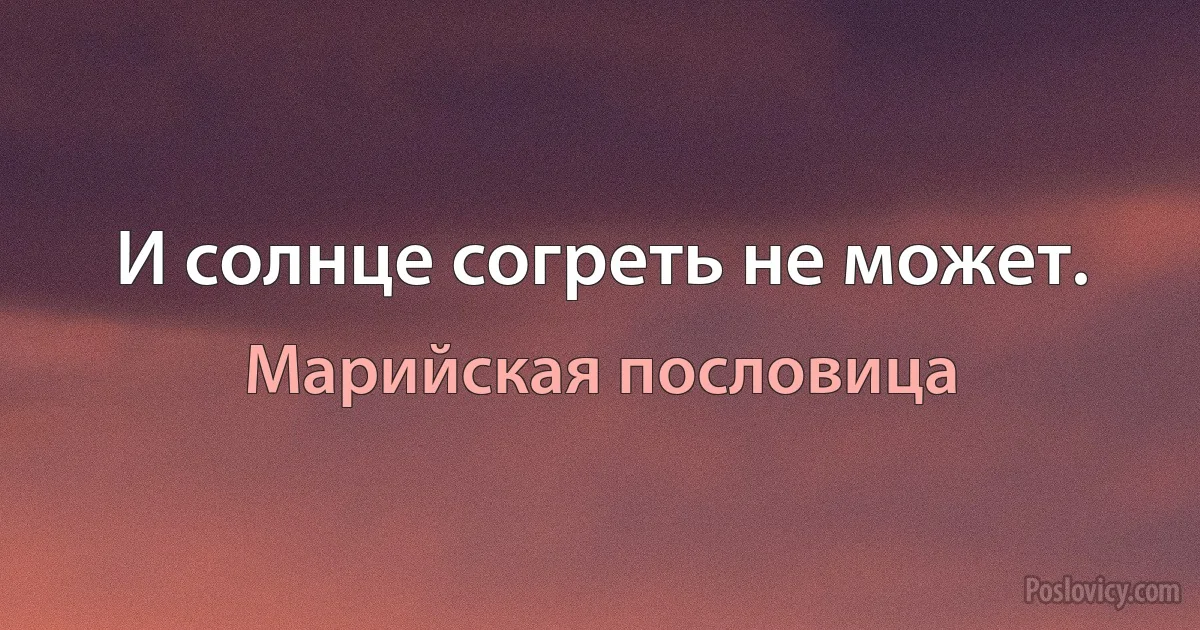 И солнце согреть не может. (Марийская пословица)