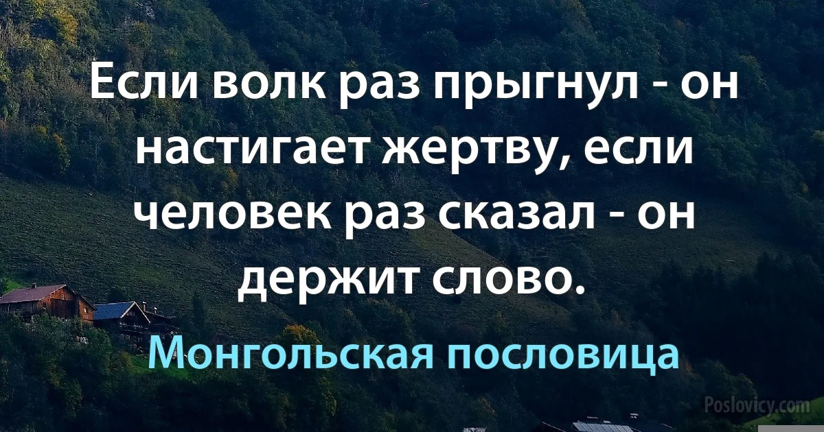 Если волк раз прыгнул - он настигает жертву, если человек раз сказал - он держит слово. (Монгольская пословица)