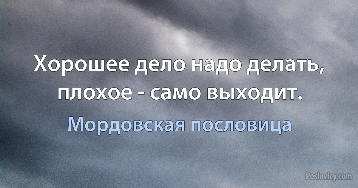 Хорошее дело надо делать, плохое - само выходит. (Мордовская пословица)