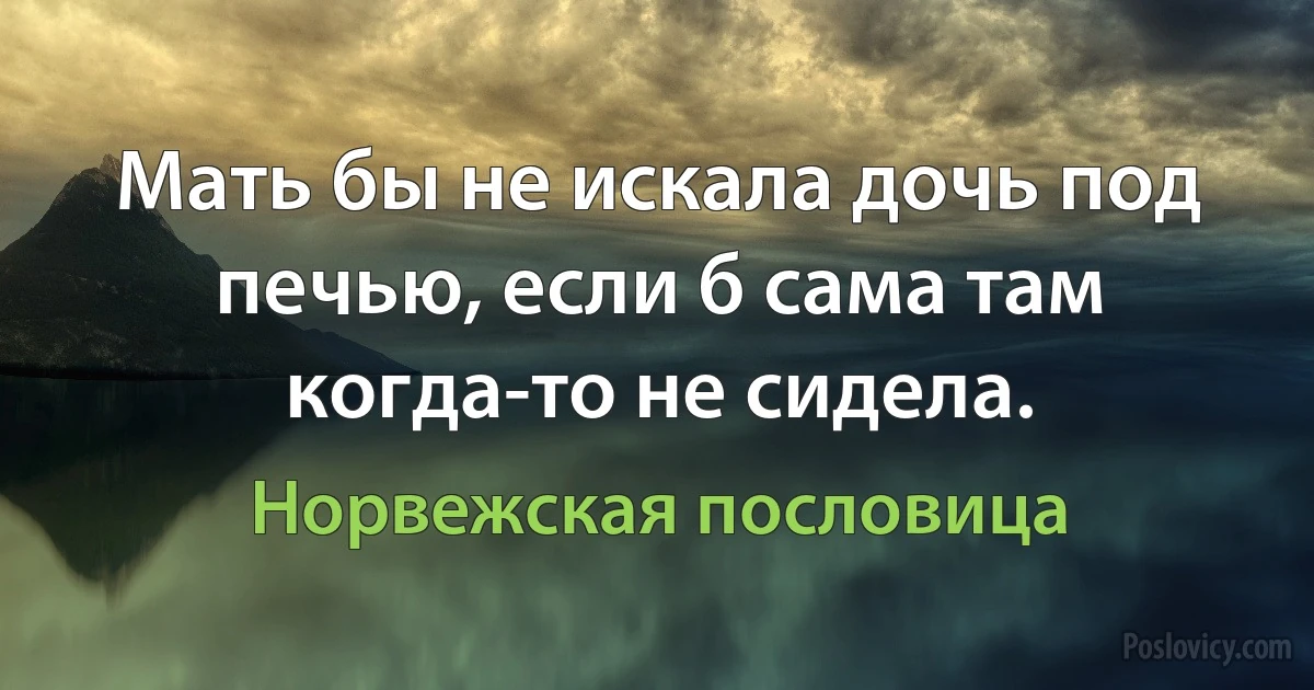 Мать бы не искала дочь под печью, если б сама там когда-то не сидела. (Норвежская пословица)