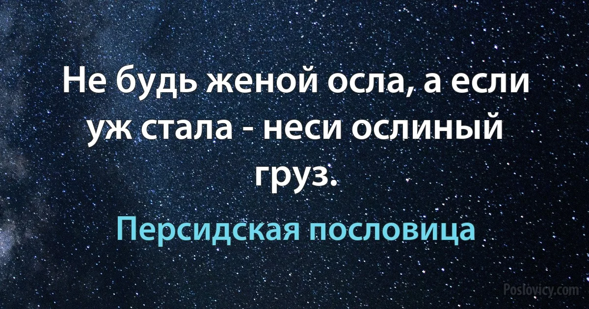 Не будь женой осла, а если уж стала - неси ослиный груз. (Персидская пословица)