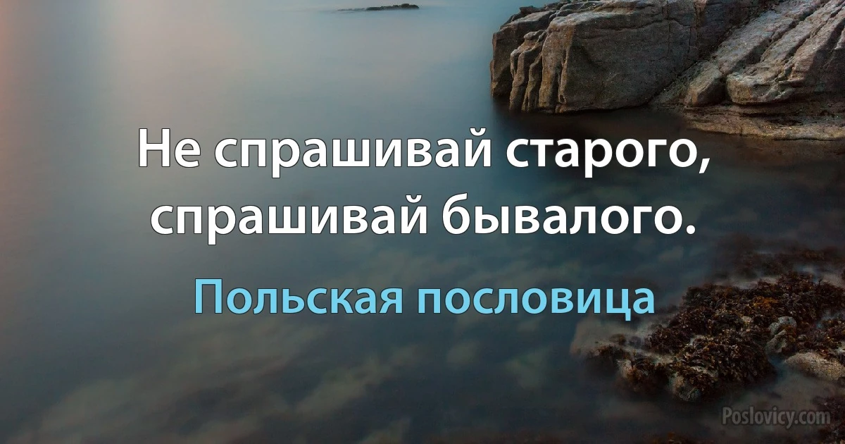 Не спрашивай старого, спрашивай бывалого. (Польская пословица)