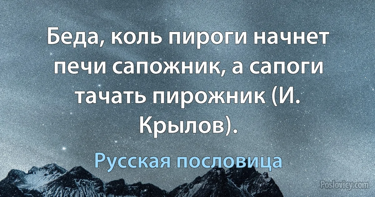 Беда, коль пироги начнет печи сапожник, а сапоги тачать пирожник (И. Крылов). (Русская пословица)