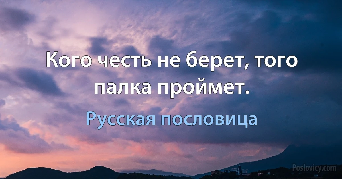 Кого честь не берет, того палка проймет. (Русская пословица)