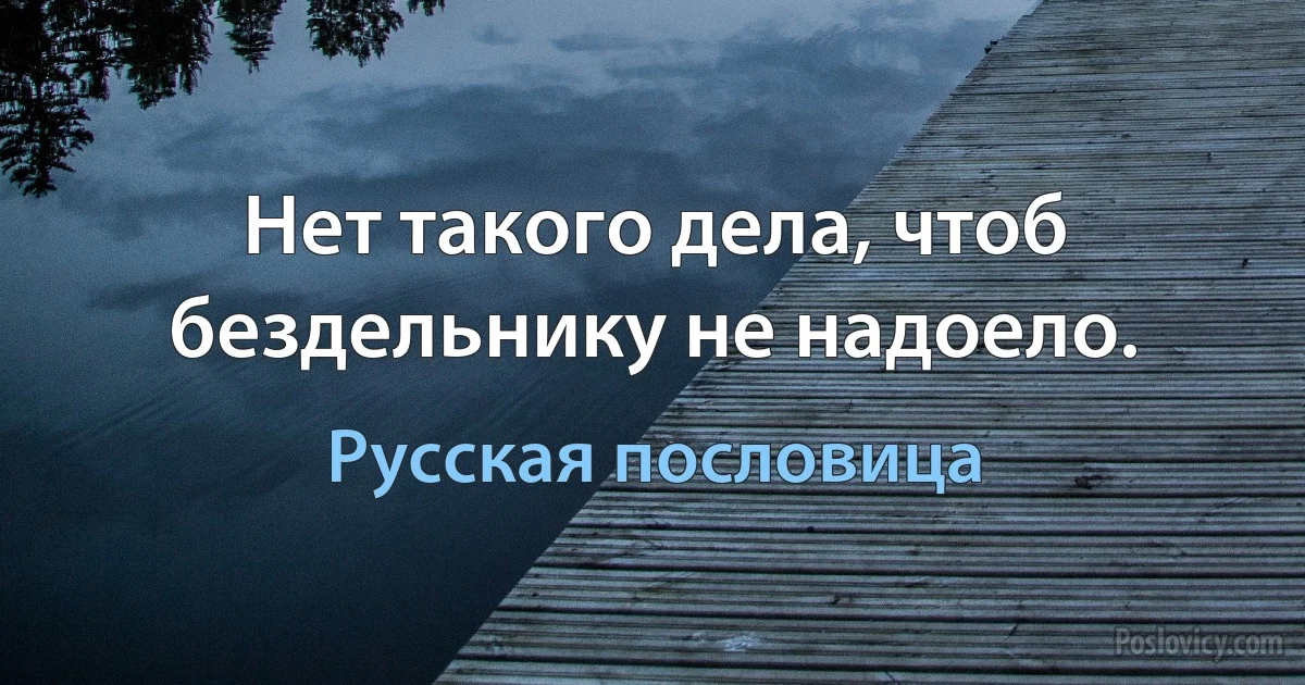 Нет такого дела, чтоб бездельнику не надоело. (Русская пословица)