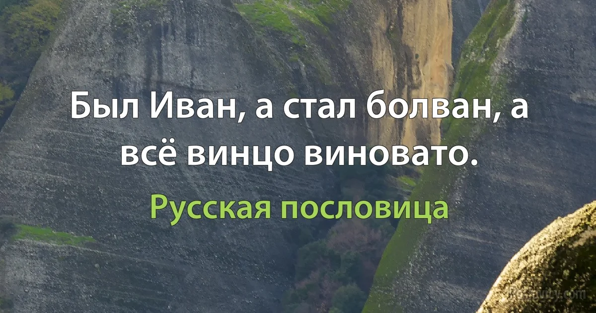 Был Иван, а стал болван, а всё винцо виновато. (Русская пословица)