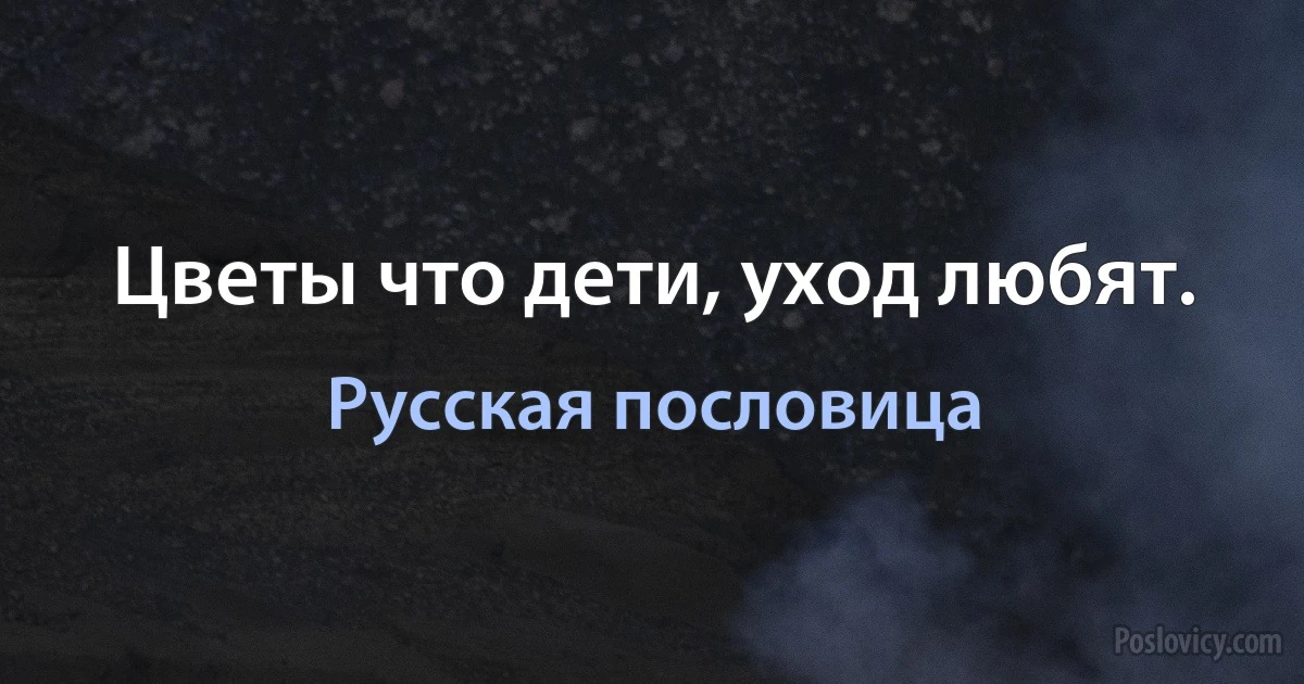 Цветы что дети, уход любят. (Русская пословица)