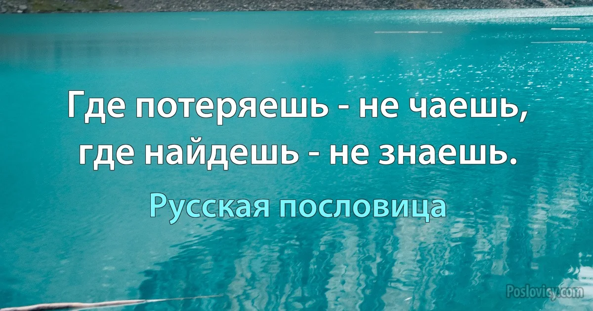 Где потеряешь - не чаешь, где найдешь - не знаешь. (Русская пословица)