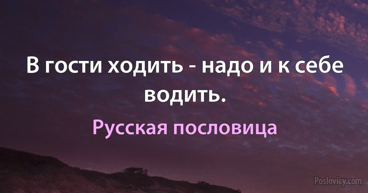 В гости ходить - надо и к себе водить. (Русская пословица)