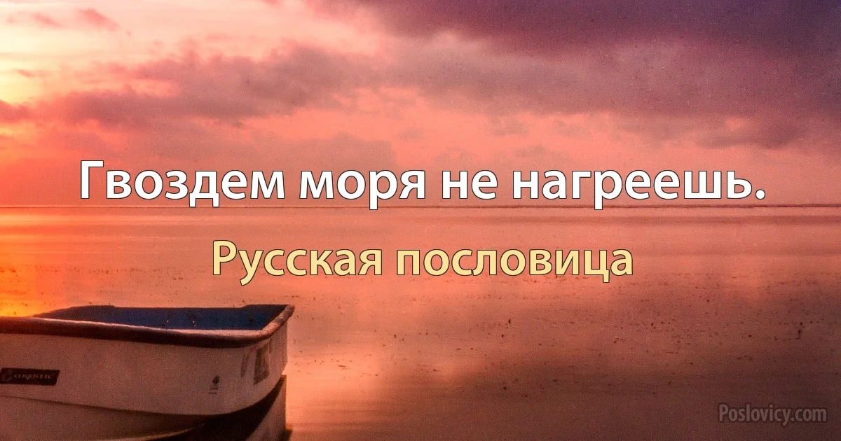 Гвоздем моря не нагреешь. (Русская пословица)