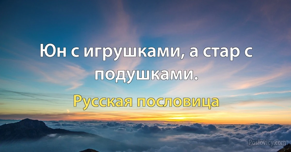 Юн с игрушками, а стар с подушками. (Русская пословица)