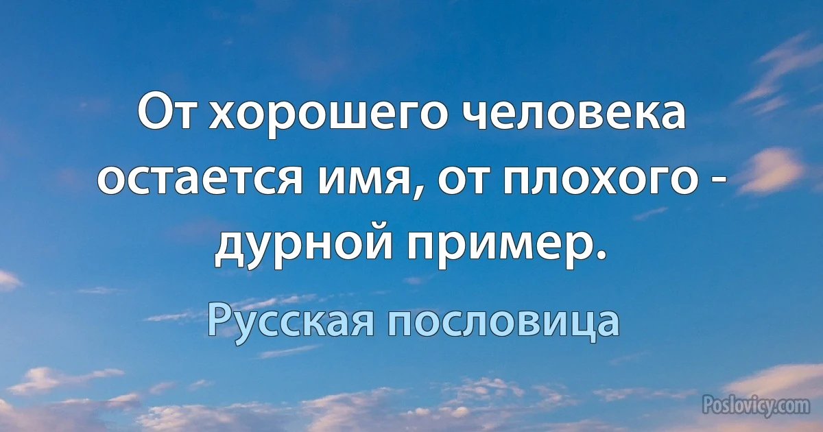 От хорошего человека остается имя, от плохого - дурной пример. (Русская пословица)