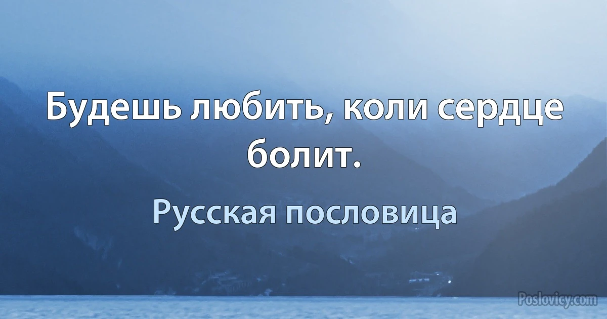 Будешь любить, коли сердце болит. (Русская пословица)