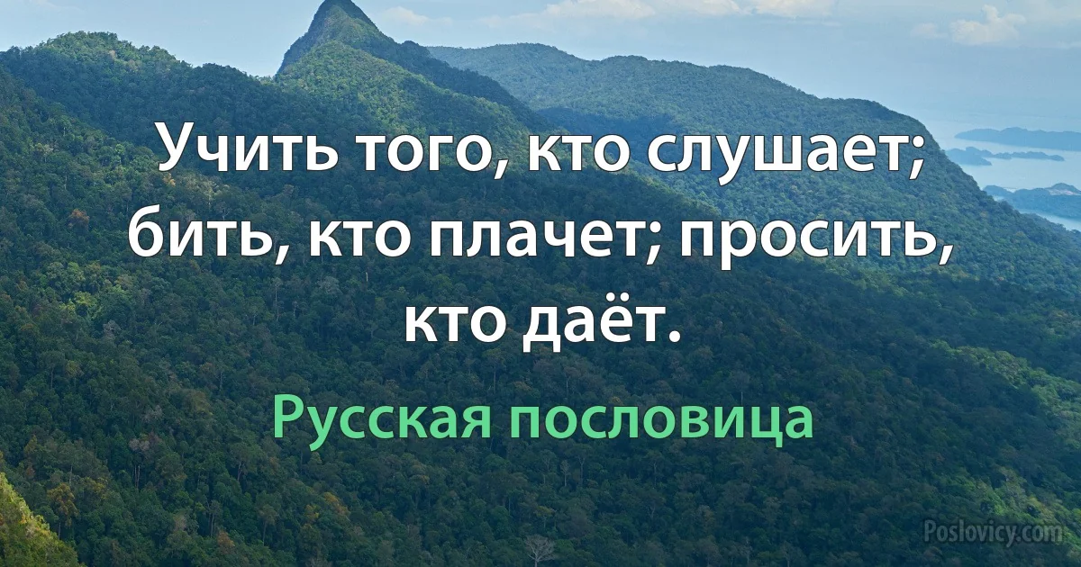 Учить того, кто слушает; бить, кто плачет; просить, кто даёт. (Русская пословица)