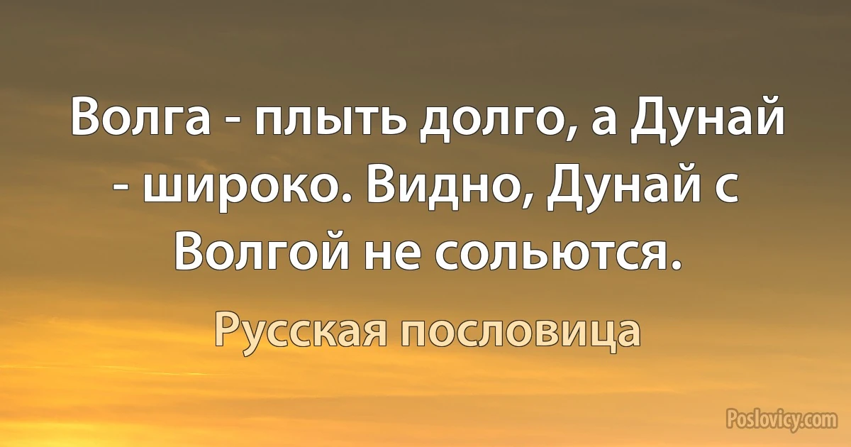 Волга - плыть долго, а Дунай - широко. Видно, Дунай с Волгой не сольются. (Русская пословица)