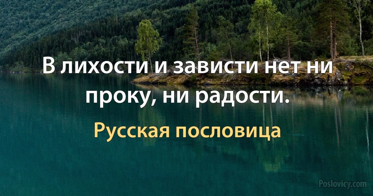 В лихости и зависти нет ни проку, ни радости. (Русская пословица)